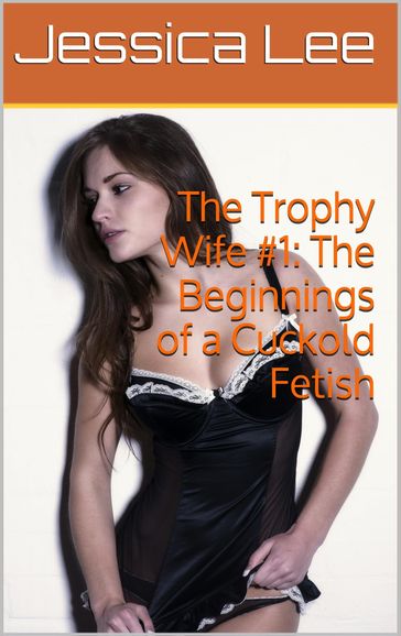 The Trophy Wife #1: The Beginnings of a Cuckold Fetish - Jessica Lee