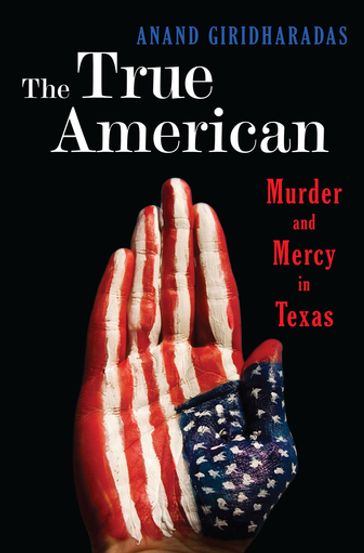 The True American: Murder and Mercy in Texas - Anand Giridharadas