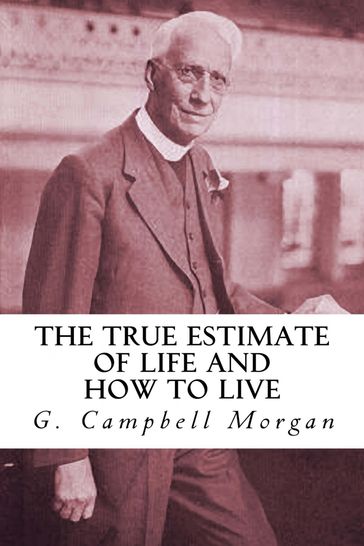 The True Estimate of Life and How to Live - G. Campbell Morgan