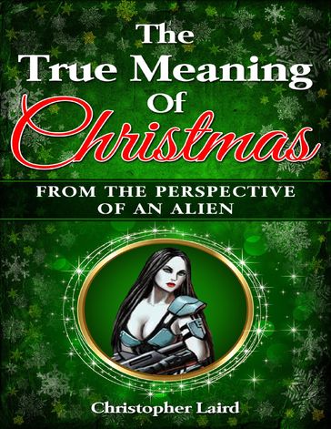 The True Meaning Of Christmas: From The Perspective Of An Alien - Christopher Laird