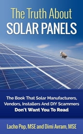 The Truth About Solar Panels The Book That Solar Manufacturers, Vendors, Installers And DIY Scammers Don t Want You To Read