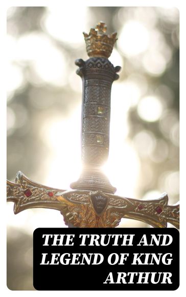 The Truth and Legend of King Arthur - Howard Pyle - Richard Morris - James Knowles - T. W. Rolleston - Thomas Malory - Alfred Tennyson - Maude L. Radford