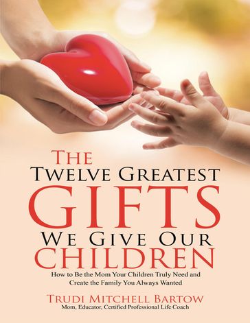 The Twelve Greatest Gifts We Give Our Children: How to Be the Mom Your Children Truly Need and Create the Family You Always Wanted - Trudi Mitchell Bartow
