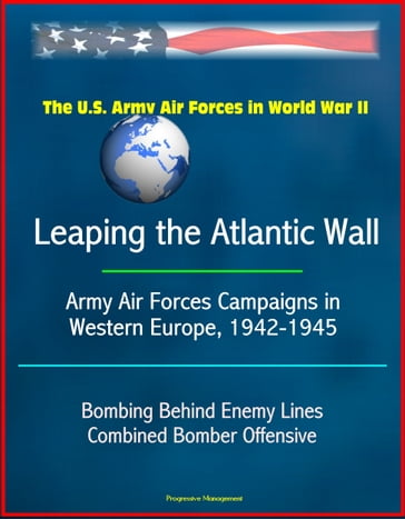 The U.S. Army Air Forces in World War II: Leaping the Atlantic Wall - Army Air Forces Campaigns in Western Europe, 1942-1945, Bombing Behind Enemy Lines, Combined Bomber Offensive - Progressive Management