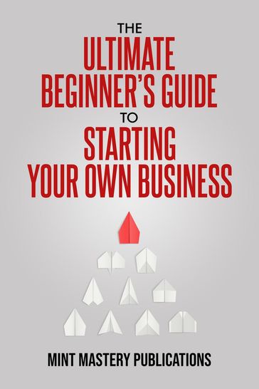 The Ultimate Beginner's Guide to Starting Your Own Business - Mint Mastery Publications