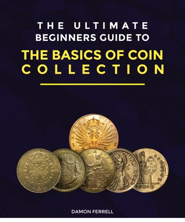 The Ultimate Beginners Guide to the Basics of Coin Collection - Damon Ferrell