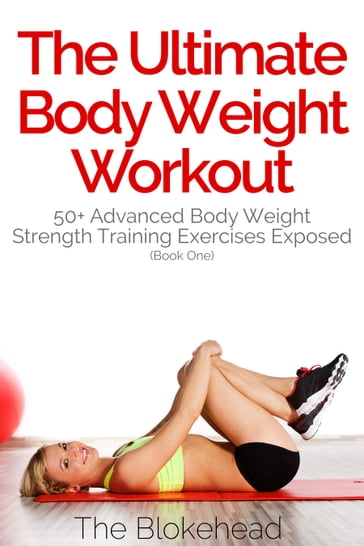 The Ultimate BodyWeight Workout: 50+ Advanced Body Weight Strength Training Exercises Exposed (Book One) - The Blokehead