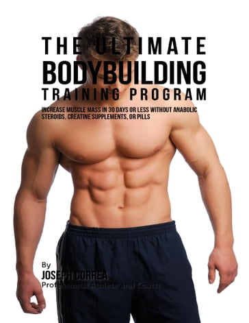 The Ultimate Bodybuilding Training Program: Increase Muscle Mass In 30 Days or Less Without Anabolic Steroids, Creatine Supplements, or Pills - Joseph Correa
