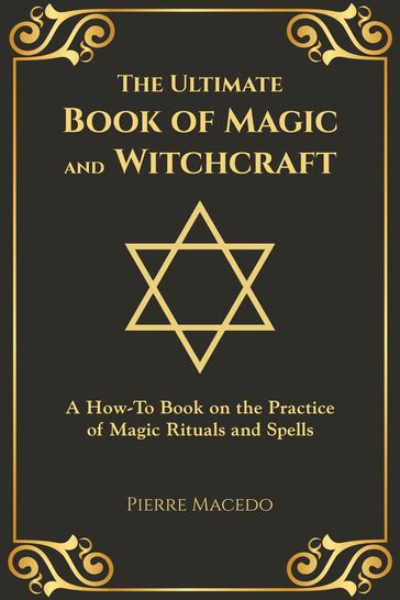 The Ultimate Book of Magic and Witchcraft: A How-To Book on the Practice of Magic Rituals and Spells - Pierre Macedo