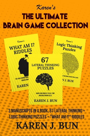 The Ultimate Brain Game Collection - 3 Manuscripts In A Book, 67 Lateral Thinking + Logic Thinking Puzzles + "What Am I?" Riddles - Karen J. Bun