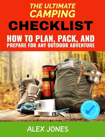 The Ultimate Camping Checklist: How to Plan, Pack, and Prepare for Any Outdoor Adventure - Alex Jones