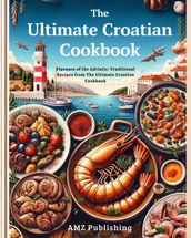 The Ultimate Croatian Cookbook : Flavours of the Adriatic: Traditional Recipes from The Ultimate Croatian Cookbook