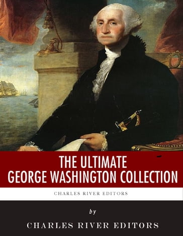 The Ultimate George Washington Collection - Charles River Editors