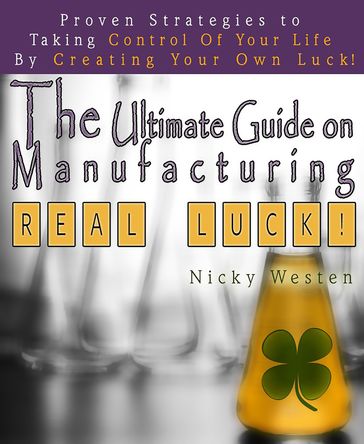 The Ultimate Guide On Manufacturing Real Luck : Proven Strategies To Taking Control Of Your Life By Creating Your Own Luck! - Nicky Westen