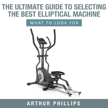 The Ultimate Guide To Selecting The Best Elliptical Machine What To Look For - Arthur Phillips