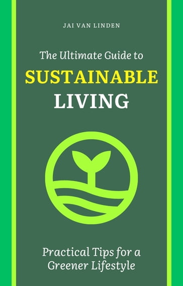 The Ultimate Guide to Sustainable Living: Practical Tips for a Greener Lifestyle - Jai van Linden