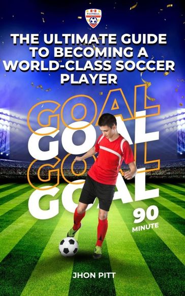 The Ultimate Guide to Becoming a World-Class Soccer Player - Jhon Pitt