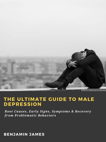 The Ultimate Guide to Male Depression: Root Causes, Early Signs, Symptoms & Recovery from Problematic Behaviors - Benjamin James