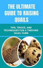 The Ultimate Guide to Raising Quails: Tips, Tricks, and Techniques for a Thriving Quail Farm