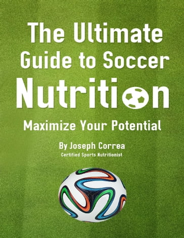 The Ultimate Guide to Soccer Nutrition: Maximize Your Potential - Joseph Correa