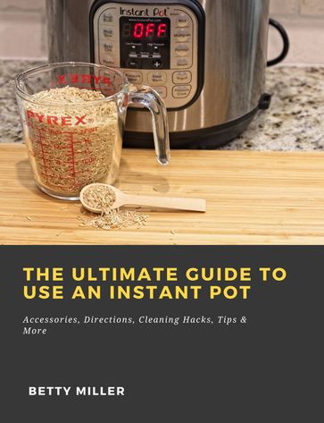 The Ultimate Guide to Use an Instant Pot: Accessories, Directions, Cleaning Hacks, Tips & More - Betty Miller