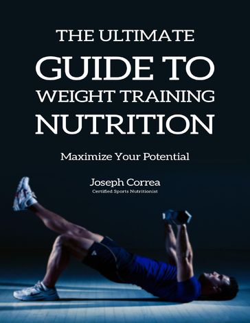 The Ultimate Guide to Weight Training Nutrition: Maximize Your Potential - Joseph Correa
