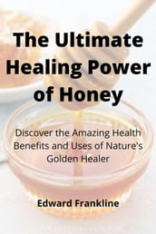 The Ultimate Healing Power of Honey: Discover the Amazing Health Benefits and Uses of Nature s Golden Healer
