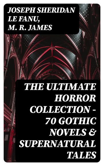 The Ultimate Horror Collection - 70 Gothic Novels & Supernatural Tales - Joseph Sheridan Le Fanu - M. R. James