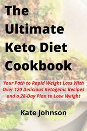 The Ultimate Keto Diet Cookbook: Your Path to Rapid Weight Loss With Over 120 Delicious Ketogenic Recipes and a 28-Day Plan to Lose Weight