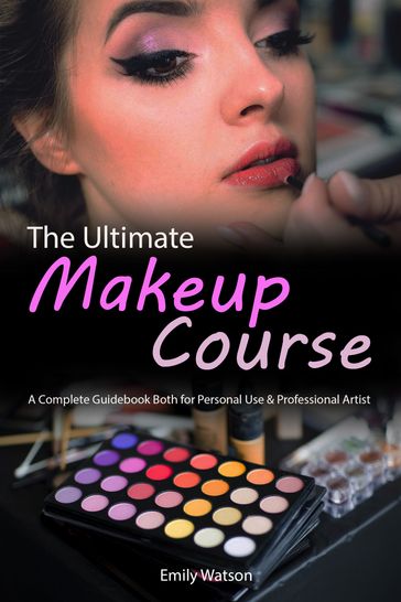The Ultimate Makeup Course: A Complete Guidebook Both for Personal Use & Professional Artist - Emily Watson