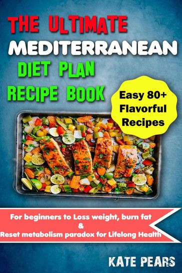 The Ultimate Mediterranean Diet Plan Recipe Book for Beginners to Loss Weight, Burn Fat & Reset Metabolism Paradox for Lifelong Health (Easy 80+ Flavorful Recipes) - Kate Pears