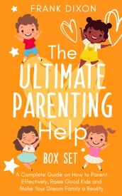 The Ultimate Parenting Help Box Set: A Complete Guide on How to Parent Effectively, Raise Good Kids and Make Your Dream Family a Reality