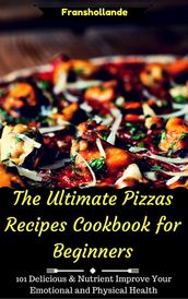 The Ultimate Pizzas Recipes Cookbook for Beginners: 101 Delicious & Nutrient Improve Your Emotional and Physical Health