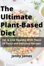 The Ultimate Plant-Based Diet: Eat & Live Healthy With These 50 Tasty and Delicious Recipes
