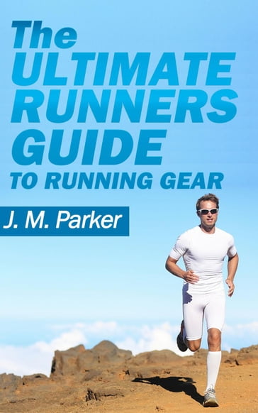 The Ultimate Runner's Guide to Running Gear - J. M. Parker