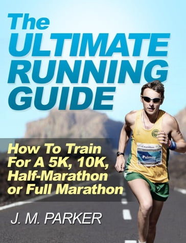 The Ultimate Running Guide: How To Train For a 5K, 10K, Half-Marathon or Full Marathon - J. M. Parker