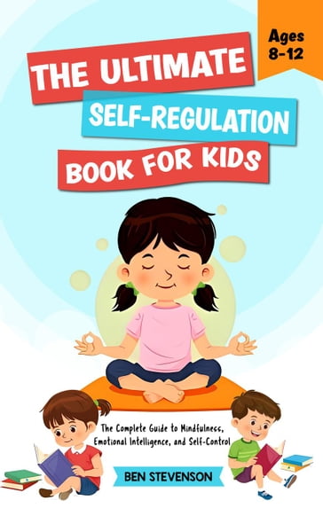 The Ultimate Self-Regulation Book For Kids Ages 8-12: The Complete Guide to Mindfulness, Emotional Intelligence, and Self-Control - BEN STEVENSON