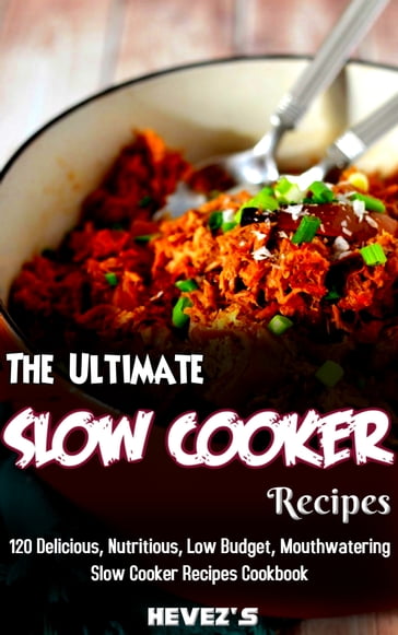 The Ultimate Slow Cooker Recipes: 120 Delicious, Nutritious, Low Budget, Mouthwatering Slow Cooker Recipes Cookbook - Hevezs