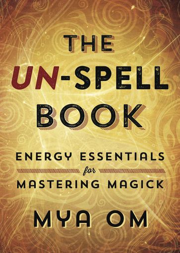 The Un-Spell Book: Energy Essentials for Mastering Magick - Mya Om