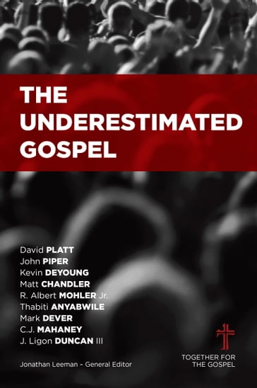 The Underestimated Gospel - Albert Mohler - C.J. Mahaney - David Platt - John Piper - Kevin DeYoung - Ligon Duncan - Mark Dever - Matt Chandler - Thabiti Anyabwile