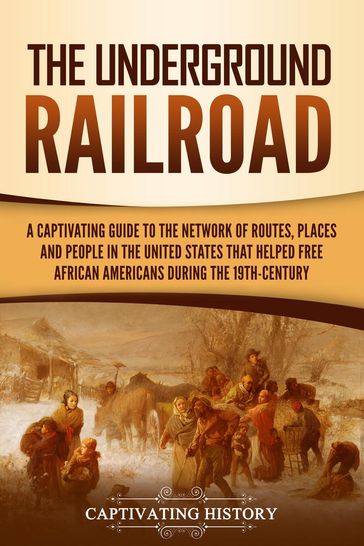 The Underground Railroad: A Captivating Guide to the Network of Routes, Places, and People in the United States That Helped Free African Americans during the Nineteenth Century - Captivating History