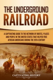 The Underground Railroad: A Captivating Guide to the Network of Routes, Places, and People in the United States That Helped Free African Americans during the Nineteenth Century