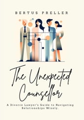 The Unexpected Counsellor - A Divorce Lawyer s Strategies to Navigate Love and Avoid Heartbreak.