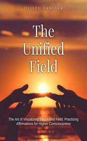 The Unified Field-The Art of Visualizing the Unified Field: Practicing Affirmations for Higher Consciousness
