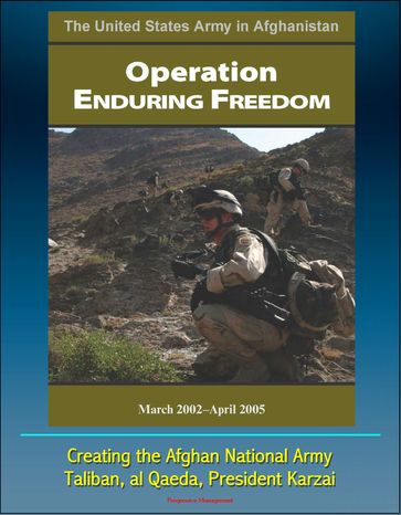 The United States Army in Afghanistan: Operation Enduring Freedom, March 2002 - April 2005 - Creating the Afghan National Army, Taliban, al Qaeda, President Karzai - Progressive Management