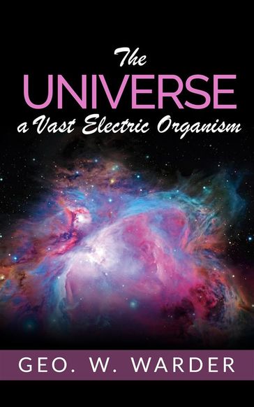 The Universe a Vast Electric Organism - Geo. W. Warder