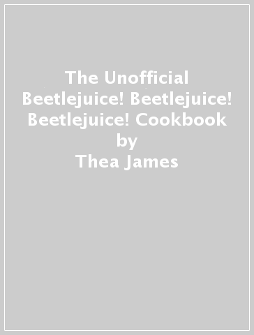The Unofficial Beetlejuice! Beetlejuice! Beetlejuice! Cookbook - Thea James - Isabel Minunni