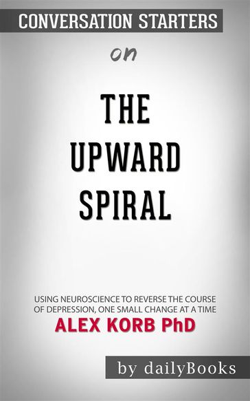 The Upward Spiral: Using Neuroscience to Reverse the Course of Depression, One Small Change at a Time by Alex Korb  Conversation Starters - dailyBooks