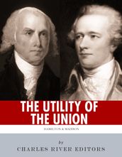 The Utility of the Union: The Lives and Legacies of Alexander Hamilton, James Madison, and the Federalist Papers