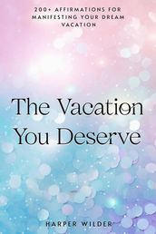 The Vacation You Deserve: 200+ Affirmations for Manifesting Your Dream Vacation